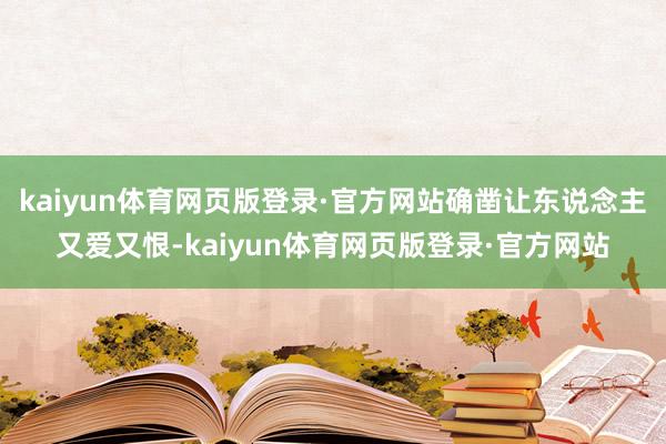 kaiyun体育网页版登录·官方网站确凿让东说念主又爱又恨-kaiyun体育网页版登录·官方网站