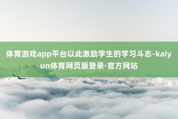 体育游戏app平台以此激励学生的学习斗志-kaiyun体育网页版登录·官方网站