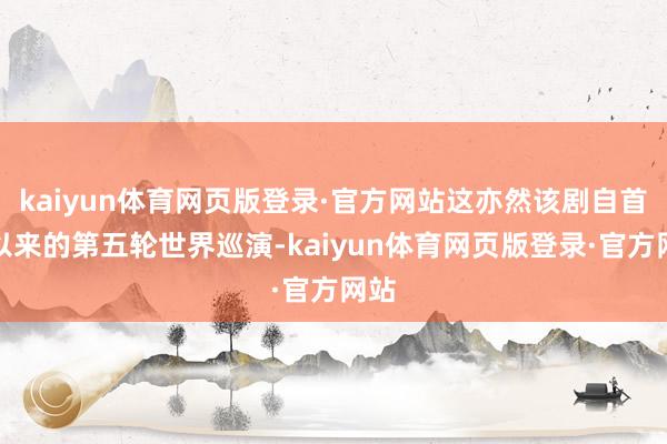 kaiyun体育网页版登录·官方网站这亦然该剧自首演以来的第五轮世界巡演-kaiyun体育网页版登录·官方网站
