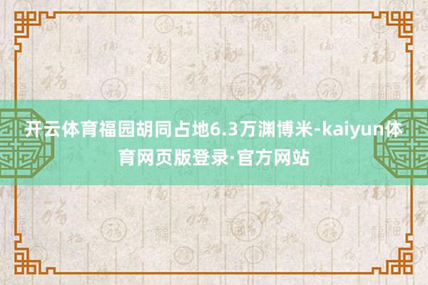 开云体育福园胡同占地6.3万渊博米-kaiyun体育网页版登录·官方网站