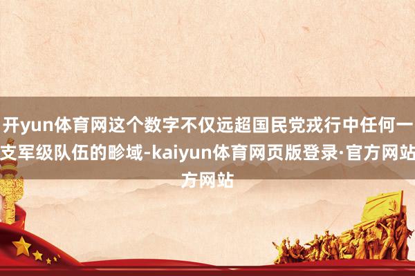 开yun体育网这个数字不仅远超国民党戎行中任何一支军级队伍的畛域-kaiyun体育网页版登录·官方网站
