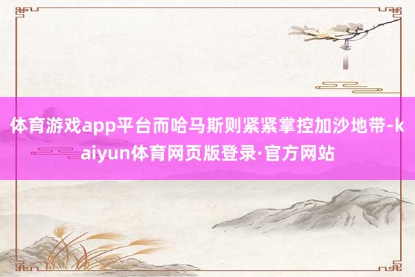 体育游戏app平台而哈马斯则紧紧掌控加沙地带-kaiyun体育网页版登录·官方网站
