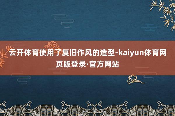 云开体育使用了复旧作风的造型-kaiyun体育网页版登录·官方网站