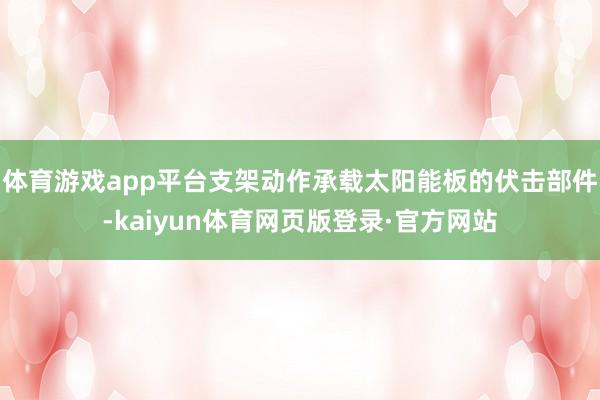 体育游戏app平台支架动作承载太阳能板的伏击部件-kaiyun体育网页版登录·官方网站