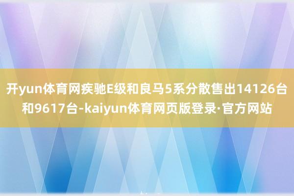 开yun体育网疾驰E级和良马5系分散售出14126台和9617台-kaiyun体育网页版登录·官方网站