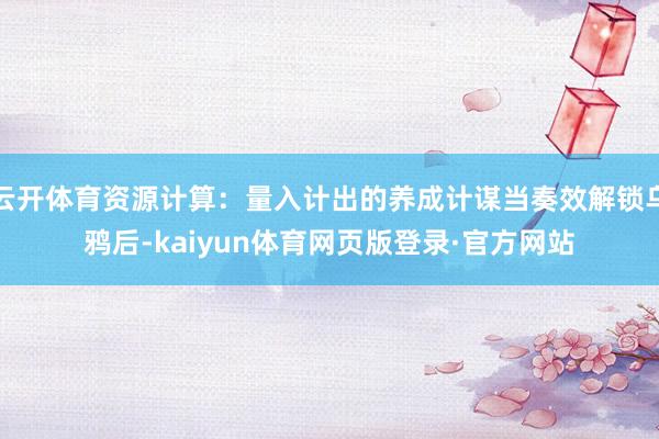 云开体育资源计算:量入计出的养成计谋当奏效解锁乌鸦后-kaiyun体育网页版登录·官方网站
