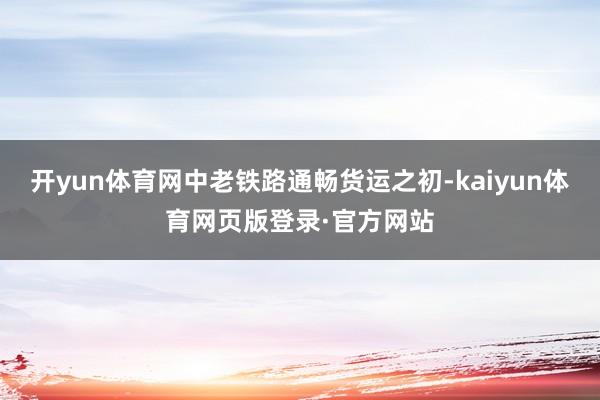 开yun体育网中老铁路通畅货运之初-kaiyun体育网页版登录·官方网站