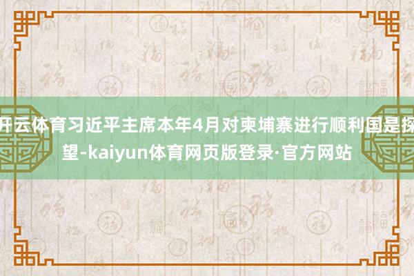 开云体育习近平主席本年4月对柬埔寨进行顺利国是探望-kaiyun体育网页版登录·官方网站