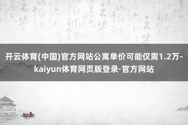 开云体育(中国)官方网站公寓单价可能仅需1.2万-kaiyun体育网页版登录·官方网站