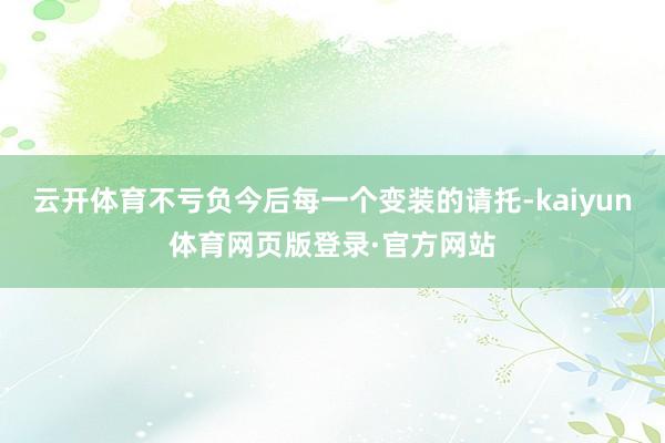 云开体育不亏负今后每一个变装的请托-kaiyun体育网页版登录·官方网站
