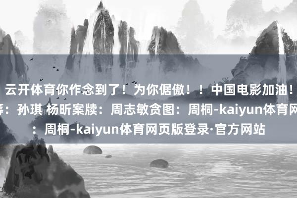云开体育你作念到了!为你倨傲!!中国电影加油!!策动:赖永强统筹:孙琪 杨昕案牍:周志敏贪图:周桐-kaiyun体育网页版登录·官方网站