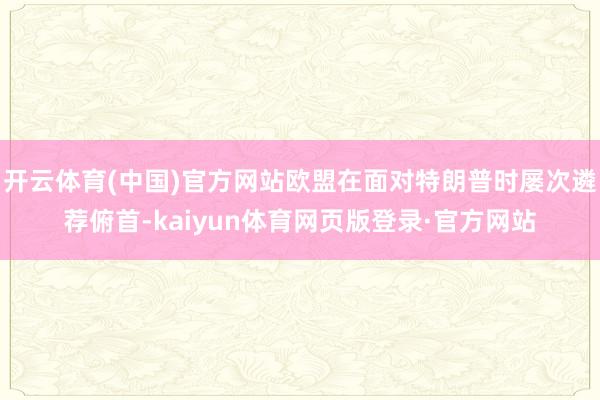 开云体育(中国)官方网站欧盟在面对特朗普时屡次遴荐俯首-kaiyun体育网页版登录·官方网站