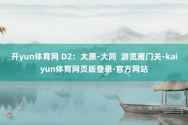 开yun体育网 D2:太原-大同  游览雁门关-kaiyun体育网页版登录·官方网站
