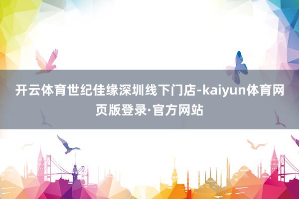 开云体育世纪佳缘深圳线下门店-kaiyun体育网页版登录·官方网站
