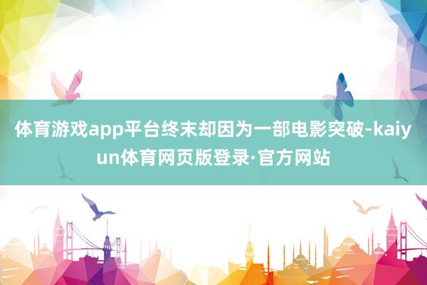 体育游戏app平台终末却因为一部电影突破-kaiyun体育网页版登录·官方网站