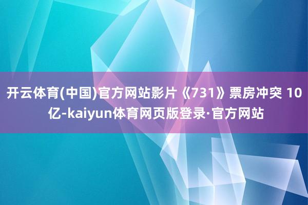 开云体育(中国)官方网站影片《731》票房冲突 10 亿-kaiyun体育网页版登录·官方网站
