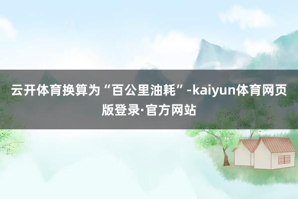 云开体育换算为“百公里油耗”-kaiyun体育网页版登录·官方网站