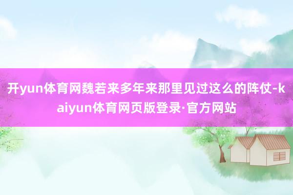 开yun体育网魏若来多年来那里见过这么的阵仗-kaiyun体育网页版登录·官方网站