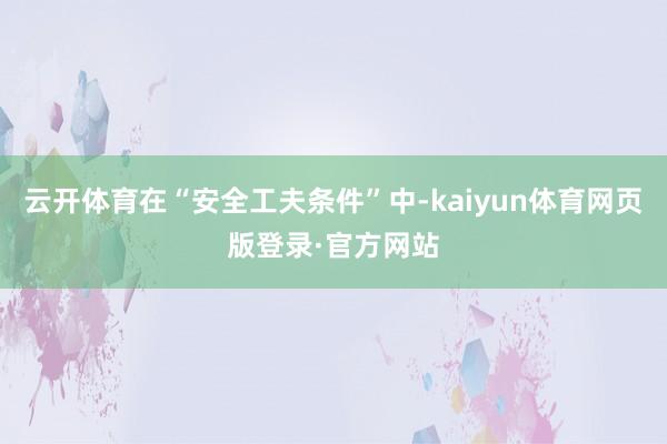 云开体育在“安全工夫条件”中-kaiyun体育网页版登录·官方网站
