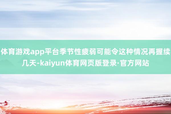 体育游戏app平台季节性疲弱可能令这种情况再握续几天-kaiyun体育网页版登录·官方网站