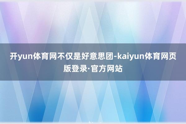 开yun体育网不仅是好意思团-kaiyun体育网页版登录·官方网站