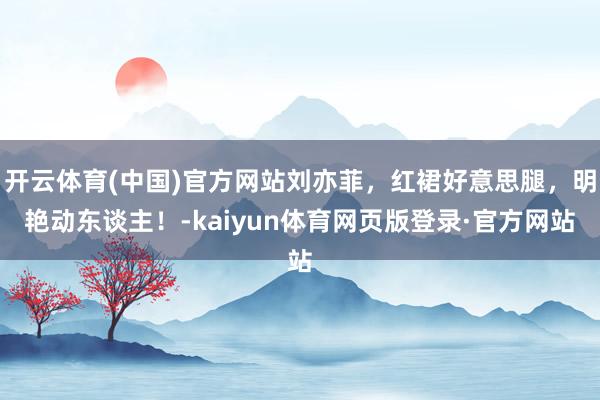 开云体育(中国)官方网站刘亦菲,红裙好意思腿,明艳动东谈主!-kaiyun体育网页版登录·官方网站