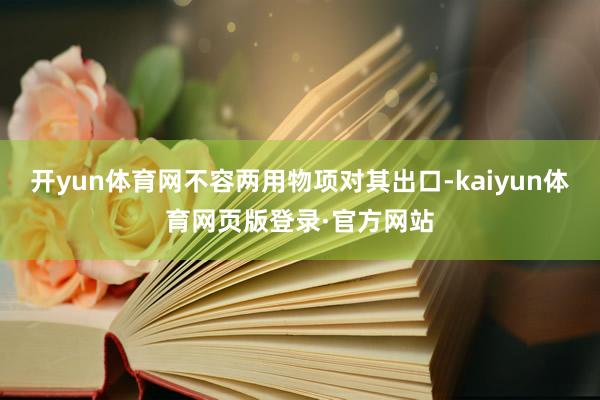 开yun体育网不容两用物项对其出口-kaiyun体育网页版登录·官方网站