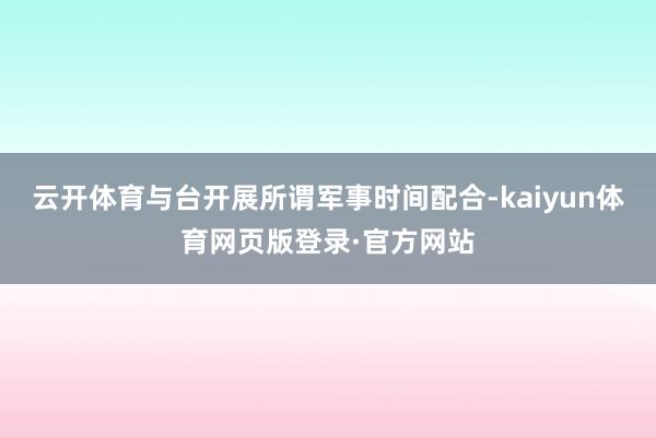 云开体育与台开展所谓军事时间配合-kaiyun体育网页版登录·官方网站