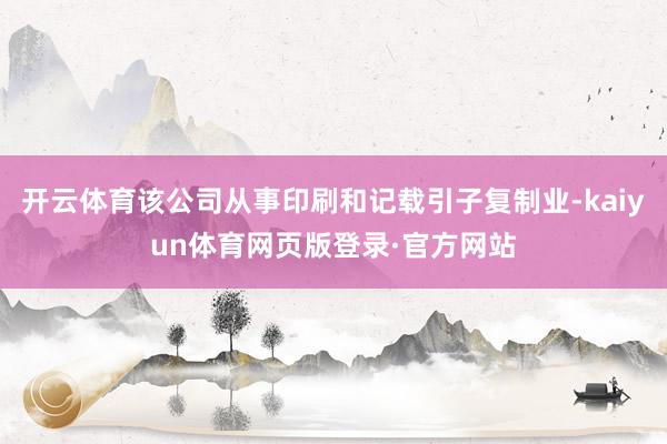 开云体育该公司从事印刷和记载引子复制业-kaiyun体育网页版登录·官方网站