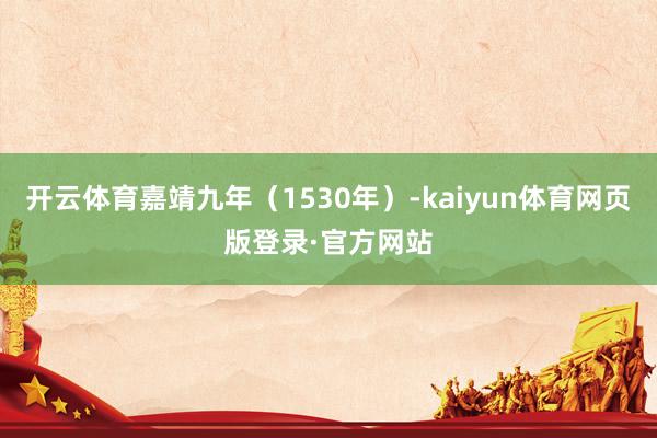 开云体育嘉靖九年（1530年）-kaiyun体育网页版登录·官方网站