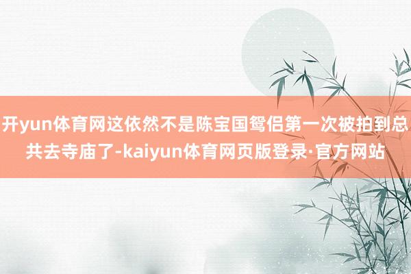 开yun体育网这依然不是陈宝国鸳侣第一次被拍到总共去寺庙了-kaiyun体育网页版登录·官方网站