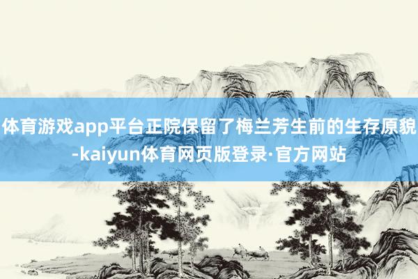 体育游戏app平台正院保留了梅兰芳生前的生存原貌-kaiyun体育网页版登录·官方网站