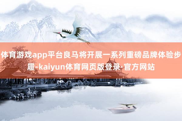 体育游戏app平台良马将开展一系列重磅品牌体验步履-kaiyun体育网页版登录·官方网站