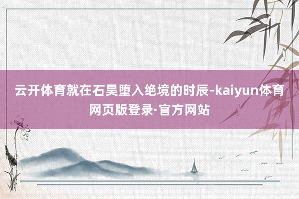 云开体育就在石昊堕入绝境的时辰-kaiyun体育网页版登录·官方网站