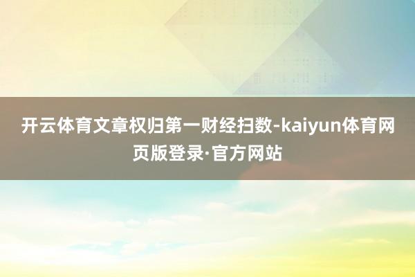 开云体育文章权归第一财经扫数-kaiyun体育网页版登录·官方网站