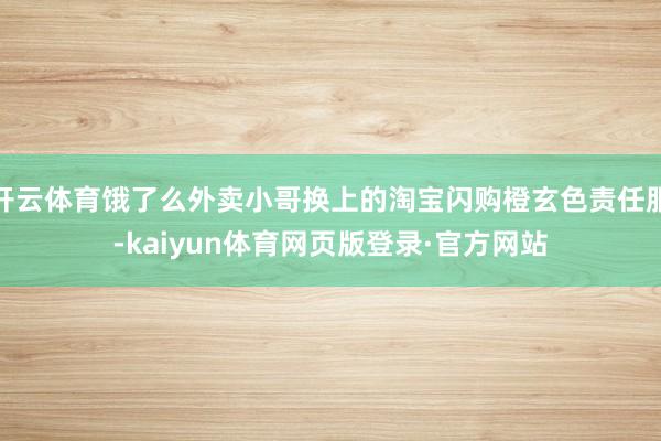 开云体育饿了么外卖小哥换上的淘宝闪购橙玄色责任服-kaiyun体育网页版登录·官方网站