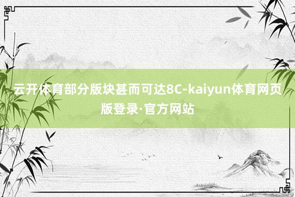 云开体育部分版块甚而可达8C-kaiyun体育网页版登录·官方网站