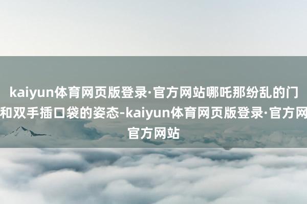 kaiyun体育网页版登录·官方网站哪吒那纷乱的门径和双手插口袋的姿态-kaiyun体育网页版登录·官方网站