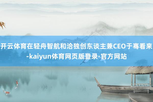 开云体育在轻舟智航和洽独创东谈主兼CEO于骞看来-kaiyun体育网页版登录·官方网站