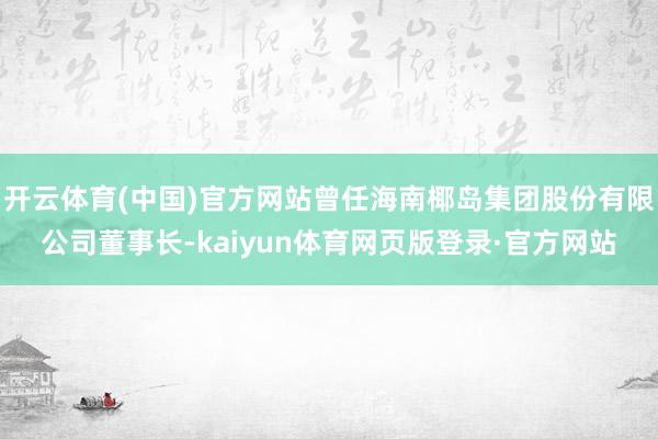 开云体育(中国)官方网站曾任海南椰岛集团股份有限公司董事长-kaiyun体育网页版登录·官方网站
