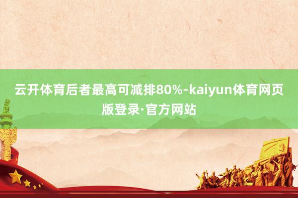 云开体育后者最高可减排80%-kaiyun体育网页版登录·官方网站