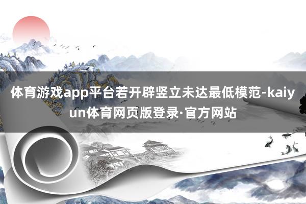 体育游戏app平台若开辟竖立未达最低模范-kaiyun体育网页版登录·官方网站