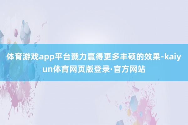 体育游戏app平台戮力赢得更多丰硕的效果-kaiyun体育网页版登录·官方网站