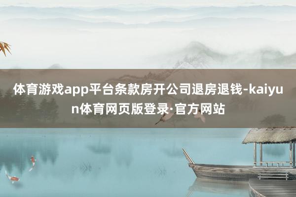 体育游戏app平台条款房开公司退房退钱-kaiyun体育网页版登录·官方网站