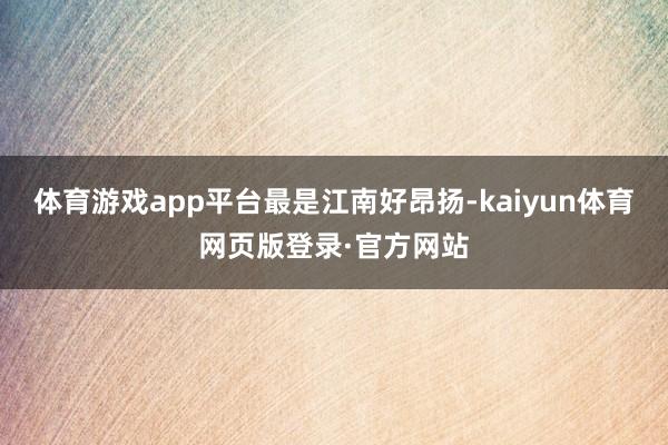 体育游戏app平台最是江南好昂扬-kaiyun体育网页版登录·官方网站