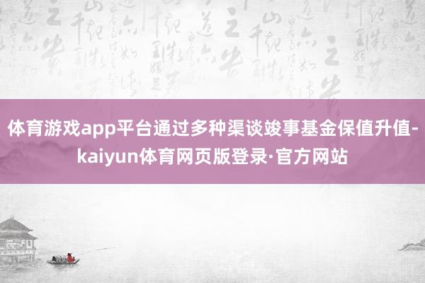 体育游戏app平台通过多种渠谈竣事基金保值升值-kaiyun体育网页版登录·官方网站
