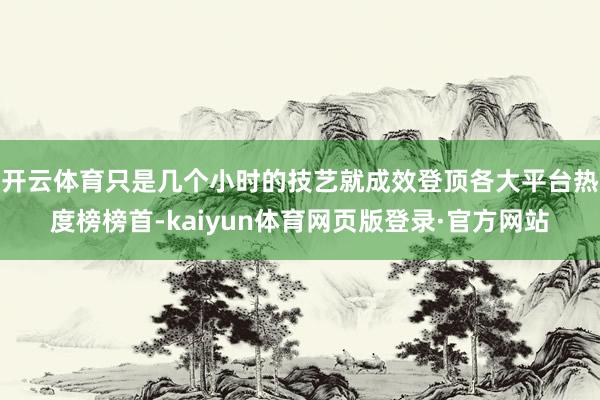 开云体育只是几个小时的技艺就成效登顶各大平台热度榜榜首-kaiyun体育网页版登录·官方网站