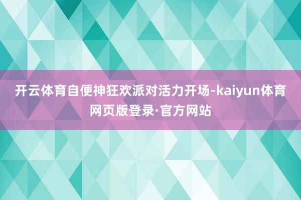开云体育自便神狂欢派对活力开场-kaiyun体育网页版登录·官方网站