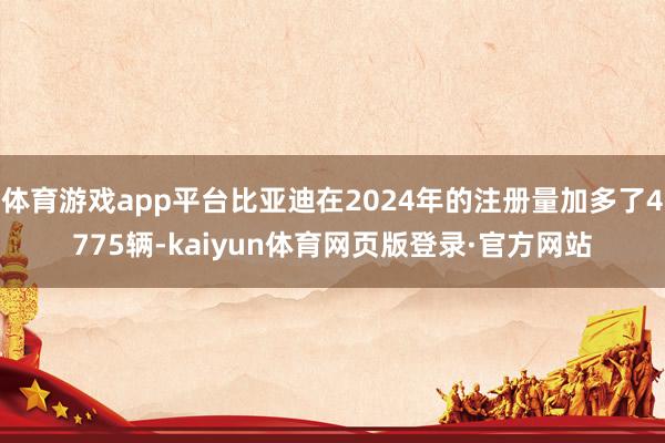 体育游戏app平台比亚迪在2024年的注册量加多了4775辆-kaiyun体育网页版登录·官方网站