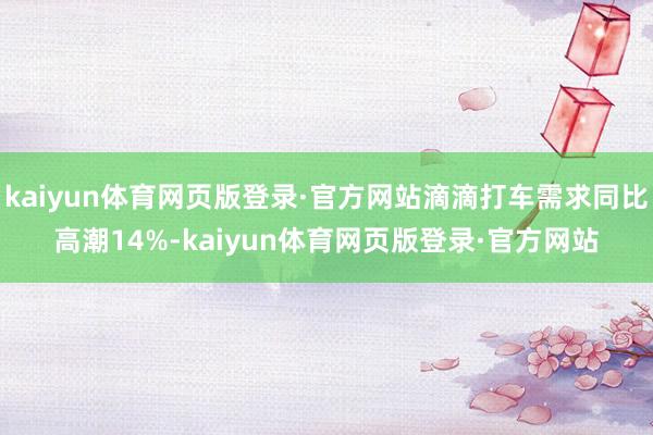 kaiyun体育网页版登录·官方网站滴滴打车需求同比高潮14%-kaiyun体育网页版登录·官方网站